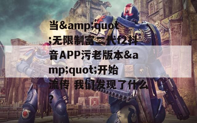 当&quot;无限制富二代f2抖音APP污老版本&quot;开始流传 我们发现了什么？
