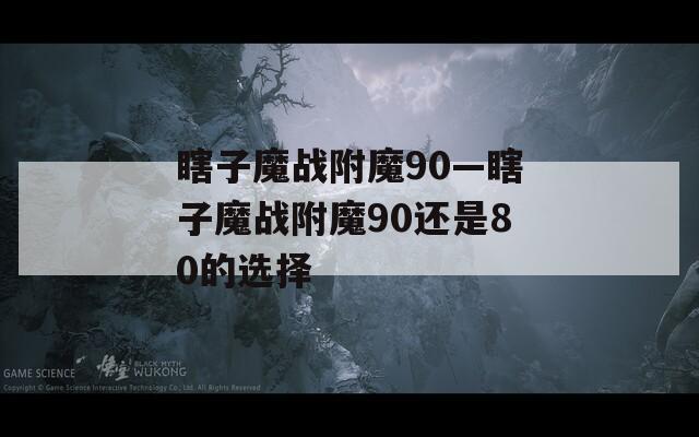 瞎子魔战附魔90—瞎子魔战附魔90还是80的选择