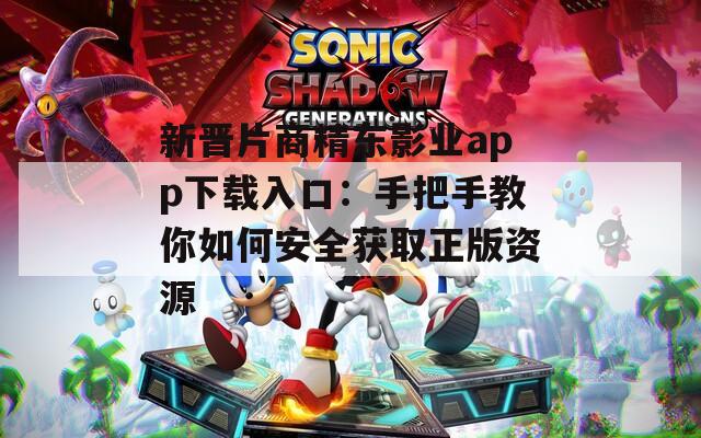 新晋片商精东影业app下载入口：手把手教你如何安全获取正版资源