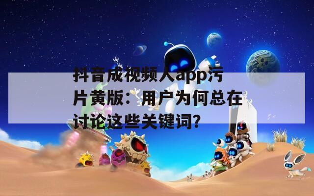抖音成视频人app污片黄版：用户为何总在讨论这些关键词？