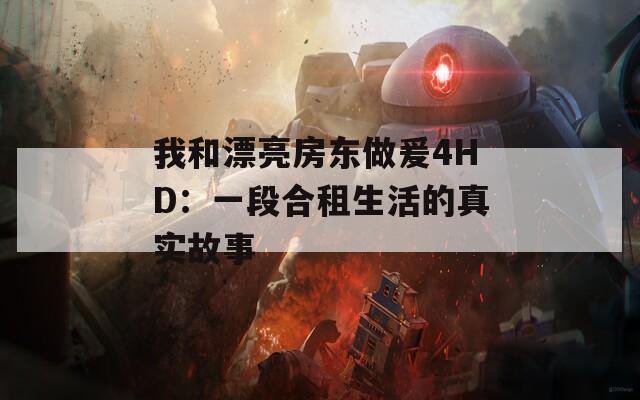 我和漂亮房东做爰4HD：一段合租生活的真实故事