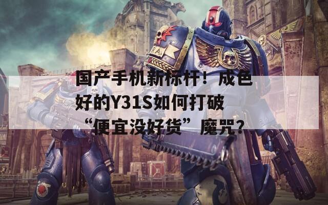 国产手机新标杆！成色好的Y31S如何打破“便宜没好货”魔咒？
