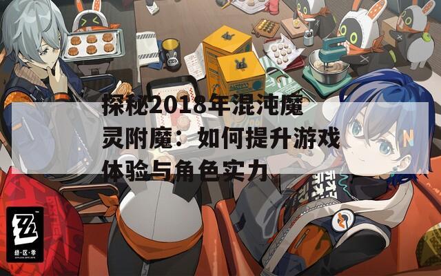 探秘2018年混沌魔灵附魔：如何提升游戏体验与角色实力