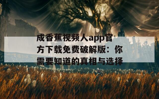 成香蕉视频人app官方下载免费破解版：你需要知道的真相与选择