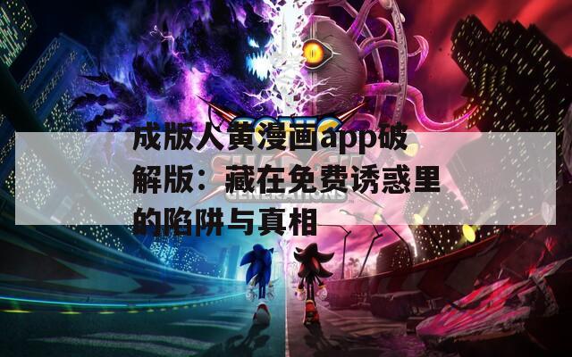 成版人黄漫画app破解版：藏在免费诱惑里的陷阱与真相