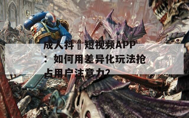 成人抖抈短视频APP：如何用差异化玩法抢占用户注意力？