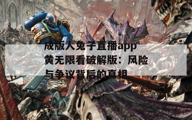 成版人兔子直播app黄无限看破解版：风险与争议背后的真相