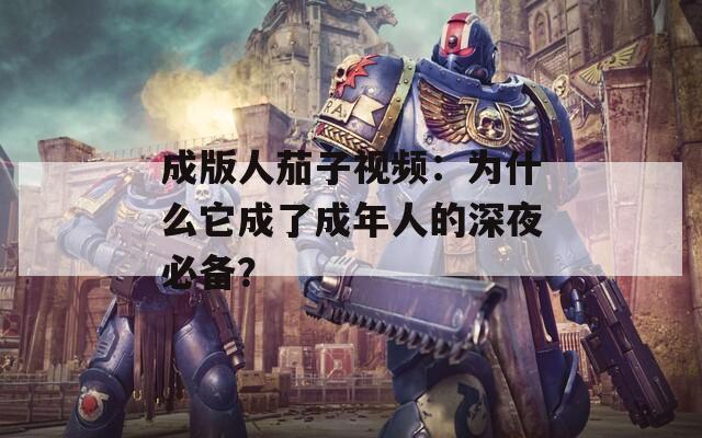 成版人茄子视频：为什么它成了成年人的深夜必备？