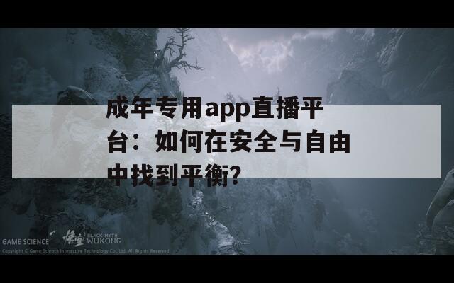 成年专用app直播平台：如何在安全与自由中找到平衡？