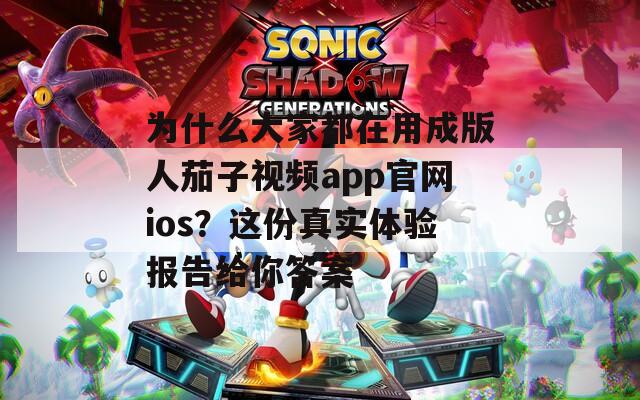 为什么大家都在用成版人茄子视频app官网ios？这份真实体验报告给你答案