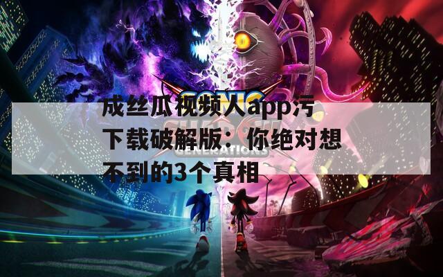 成丝瓜视频人app污下载破解版：你绝对想不到的3个真相