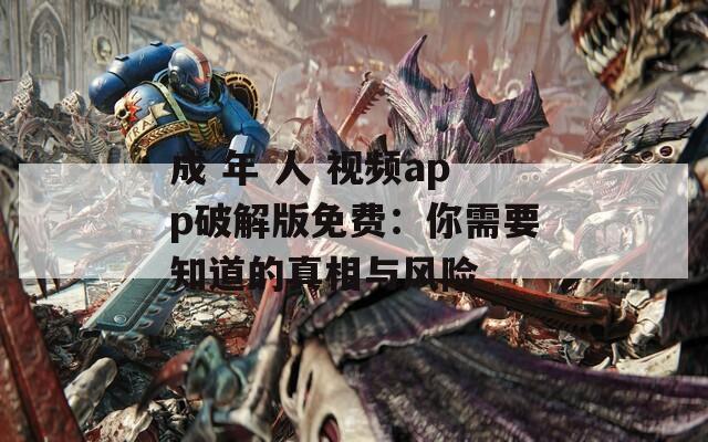 成 年 人 视频app破解版免费：你需要知道的真相与风险