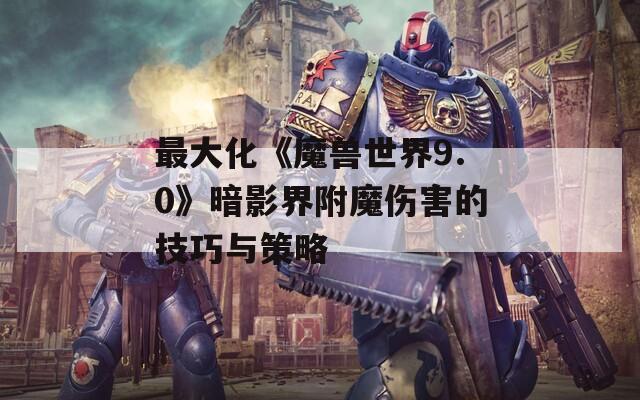 最大化《魔兽世界9.0》暗影界附魔伤害的技巧与策略