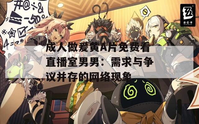 成人做爰黄A片免费看直播室男男：需求与争议并存的网络现象