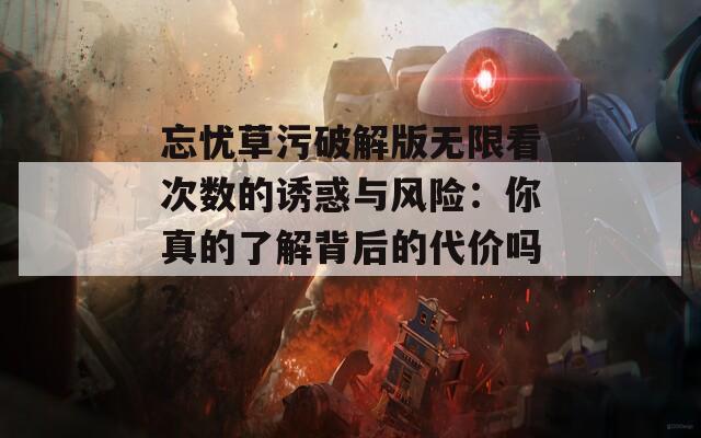 忘忧草污破解版无限看次数的诱惑与风险：你真的了解背后的代价吗？