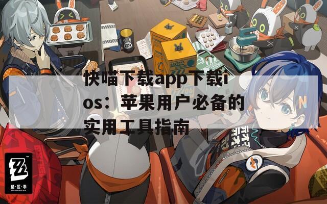快喵下载app下载ios：苹果用户必备的实用工具指南