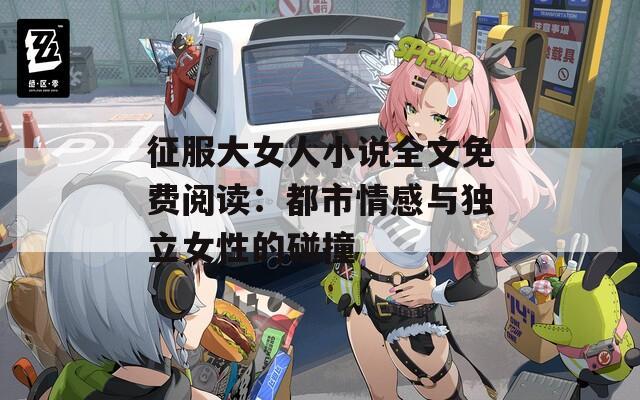 征服大女人小说全文免费阅读：都市情感与独立女性的碰撞