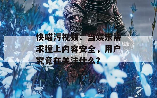 快喵污视频：当娱乐需求撞上内容安全，用户究竟在关注什么？