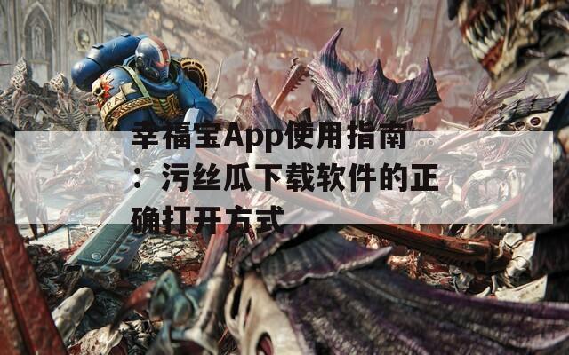 幸福宝App使用指南：污丝瓜下载软件的正确打开方式