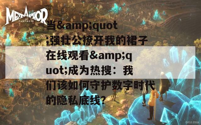 当&quot;强壮公撩开我的裙子在线观看&quot;成为热搜：我们该如何守护数字时代的隐私底线？