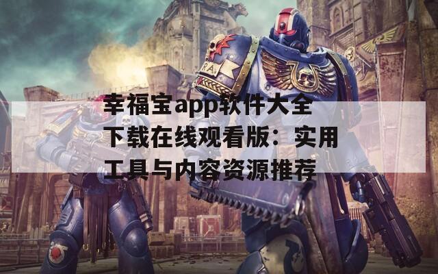 幸福宝app软件大全下载在线观看版：实用工具与内容资源推荐