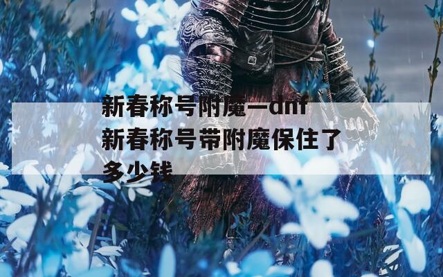 新春称号附魔—dnf新春称号带附魔保住了多少钱