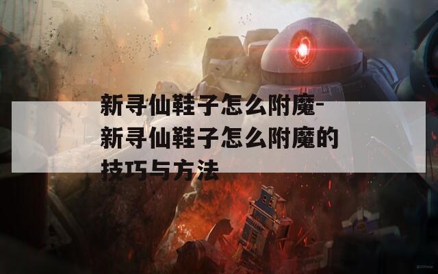 新寻仙鞋子怎么附魔-新寻仙鞋子怎么附魔的技巧与方法