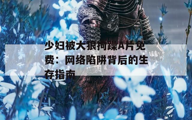 少妇被大狼拘躁A片免费：网络陷阱背后的生存指南