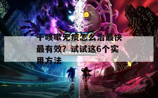 干咳嗽无痰怎么治最快最有效？试试这6个实用方法