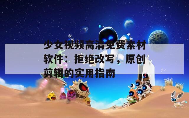 少女视频高清免费素材软件：拒绝改写，原创剪辑的实用指南