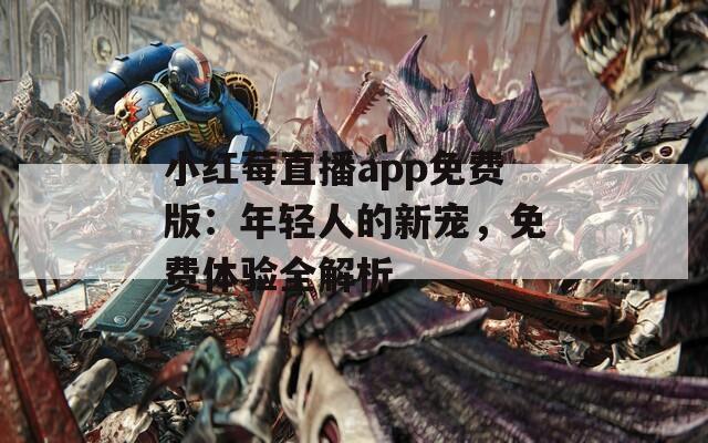 小红莓直播app免费版：年轻人的新宠，免费体验全解析