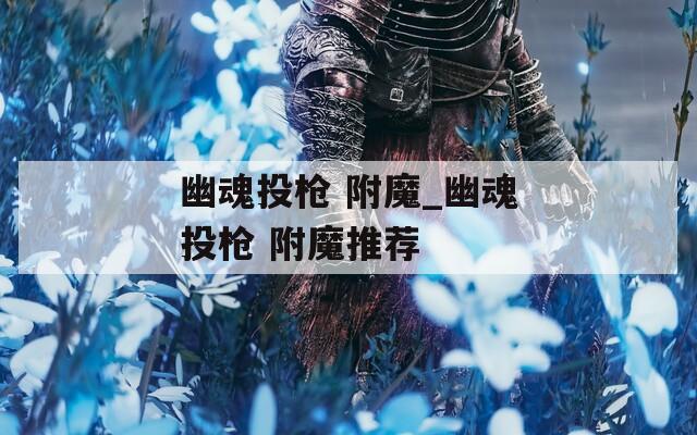 幽魂投枪 附魔_幽魂投枪 附魔推荐
