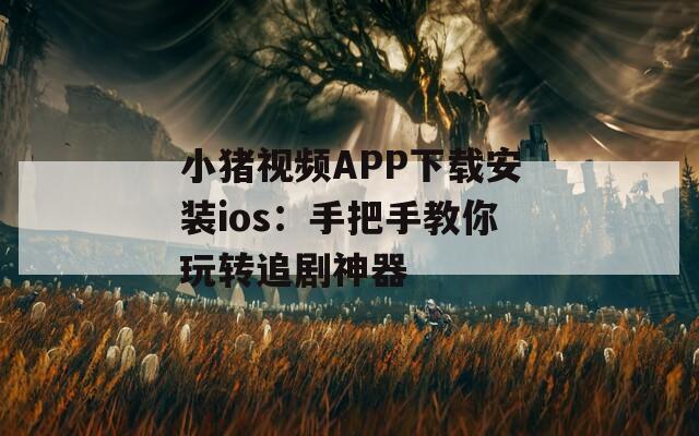 小猪视频APP下载安装ios：手把手教你玩转追剧神器
