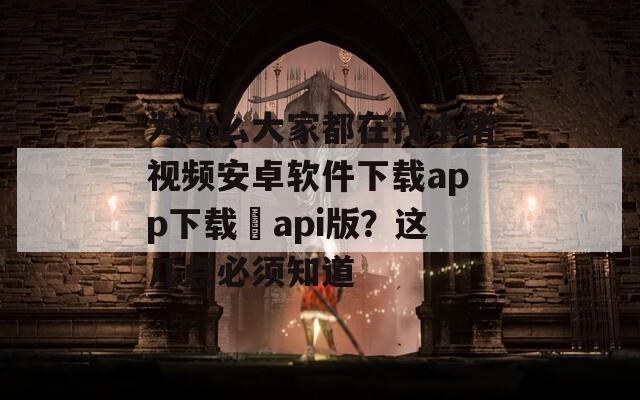 为什么大家都在找小猪视频安卓软件下载app下载汅api版？这几点必须知道