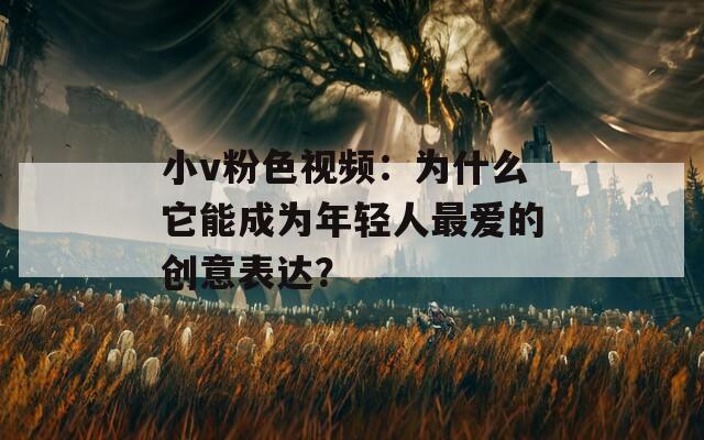 小v粉色视频：为什么它能成为年轻人最爱的创意表达？