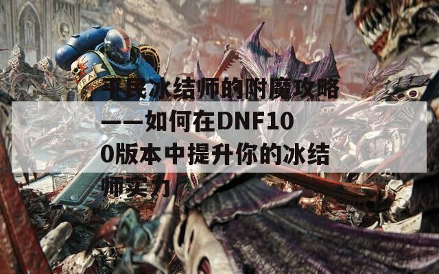 平民冰结师的附魔攻略——如何在DNF100版本中提升你的冰结师实力