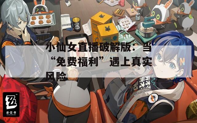 小仙女直播破解版：当“免费福利”遇上真实风险