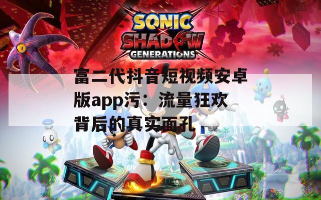 富二代抖音短视频安卓版app污：流量狂欢背后的真实面孔