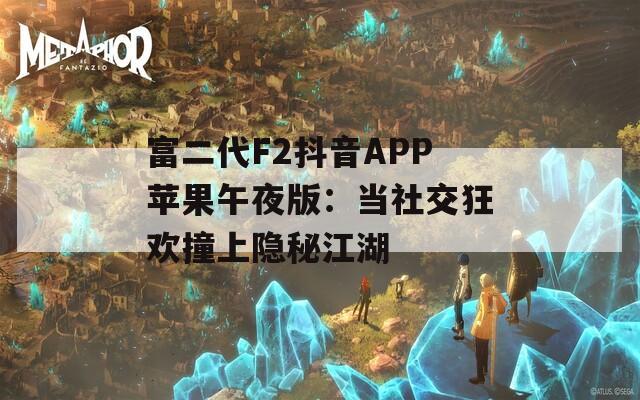 富二代F2抖音APP苹果午夜版：当社交狂欢撞上隐秘江湖