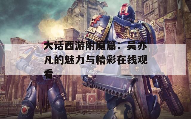 大话西游附魔篇：吴亦凡的魅力与精彩在线观看
