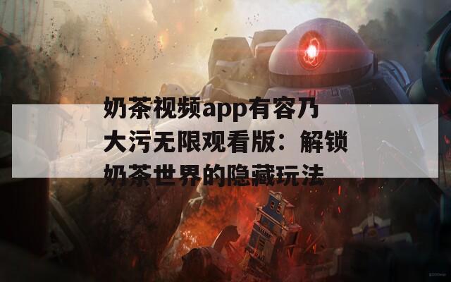 奶茶视频app有容乃大污无限观看版：解锁奶茶世界的隐藏玩法