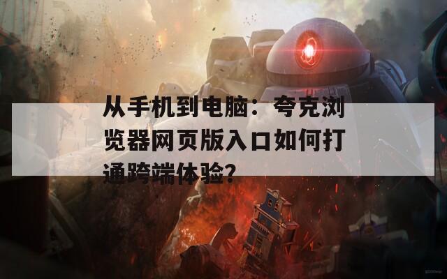 从手机到电脑：夸克浏览器网页版入口如何打通跨端体验？