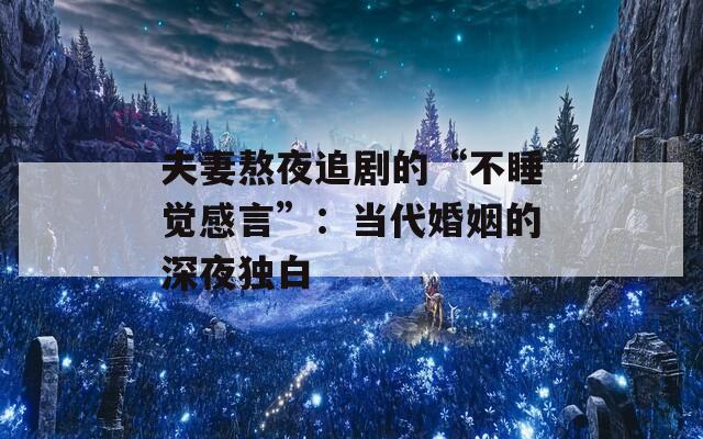 夫妻熬夜追剧的“不睡觉感言”：当代婚姻的深夜独白
