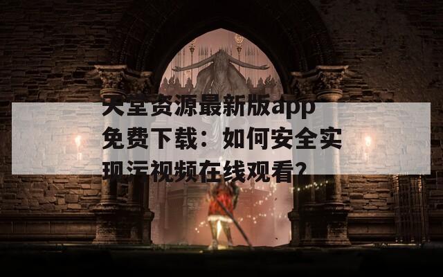 天堂资源最新版app免费下载：如何安全实现污视频在线观看？