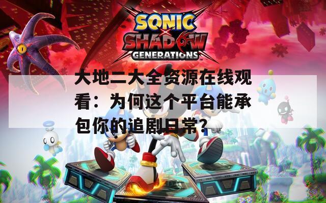 大地二大全资源在线观看：为何这个平台能承包你的追剧日常？