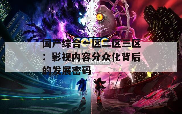 国产综合一区二区三区：影视内容分众化背后的发展密码