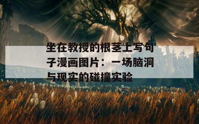 坐在教授的根茎上写句子漫画图片：一场脑洞与现实的碰撞实验
