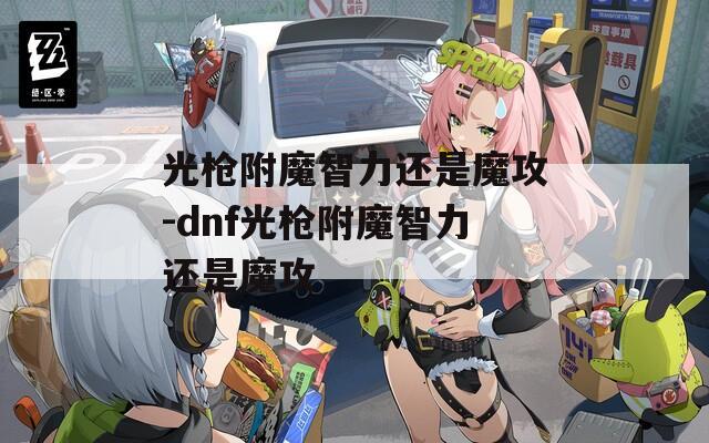 光枪附魔智力还是魔攻-dnf光枪附魔智力还是魔攻