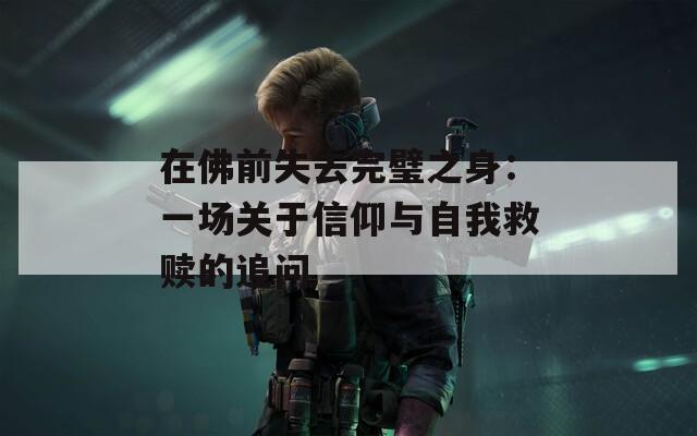 在佛前失去完璧之身：一场关于信仰与自我救赎的追问