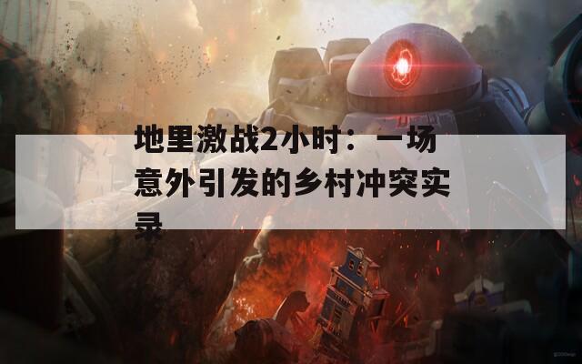 地里激战2小时：一场意外引发的乡村冲突实录